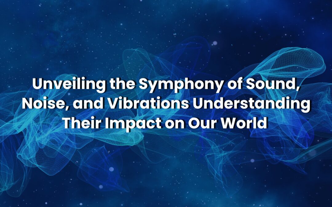 Unveiling the Symphony of Sound, Noise, and Vibrations: Understanding Their Impact on Our World